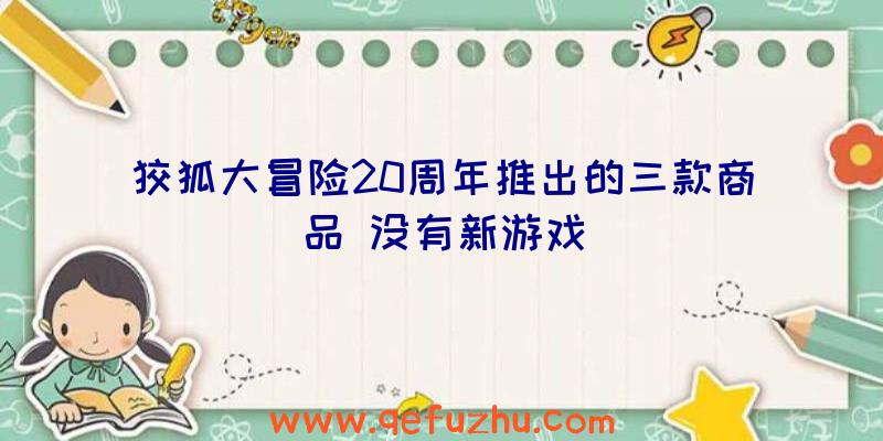 狡狐大冒险20周年推出的三款商品